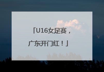 U16女足赛，广东开门红！